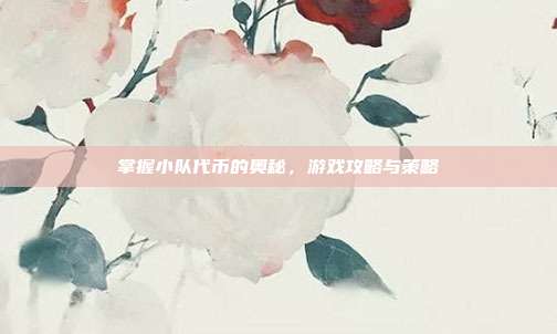 掌握小队代币的奥秘,游戏攻略与策略