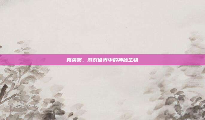 克莱鳄,游戏世界中的神秘生物