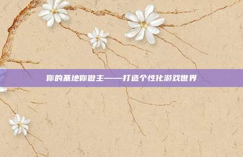 你的基地你做主——打造个性化游戏世界