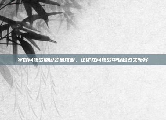 掌握阿修罗刷图装备攻略,让你在阿修罗中轻松过关斩将