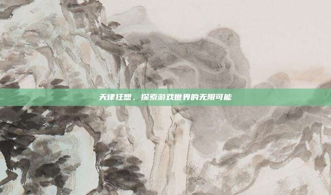 天律狂想,探索游戏世界的无限可能
