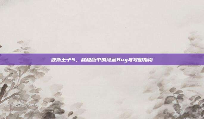 波斯王子5,终极版中的隐藏Bug与攻略指南