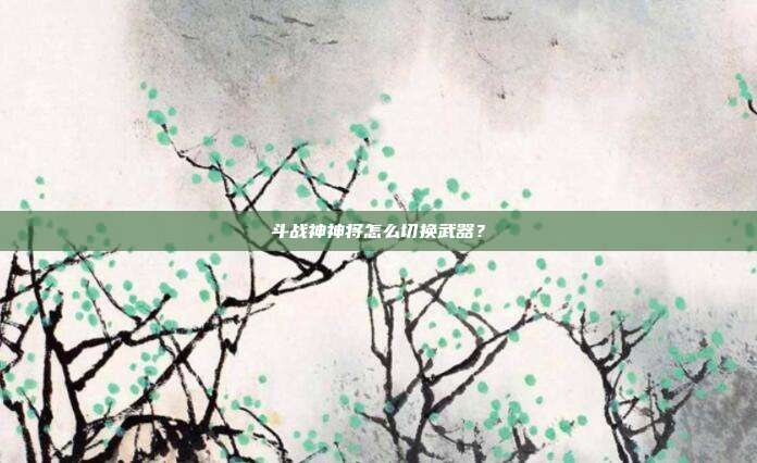 斗战神神将怎么切换武器?