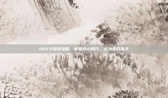 UUYX游戏攻略,掌握核心技巧,成为游戏高手