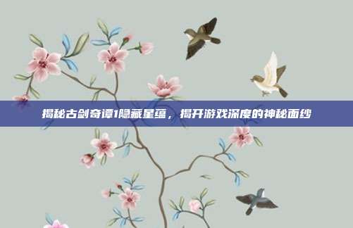 揭秘古剑奇谭1隐藏星蕴,揭开游戏深度的神秘面纱