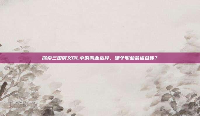 探索三国演义OL中的职业选择,哪个职业最适合你?