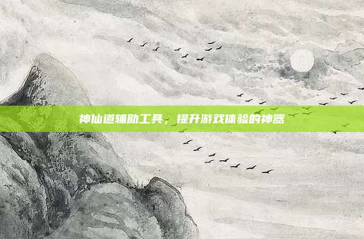 神仙道辅助工具,提升游戏体验的神器