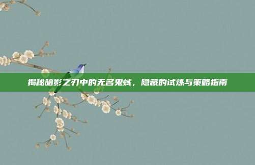 揭秘暗影之刃中的无名鬼蜮,隐藏的试炼与策略指南