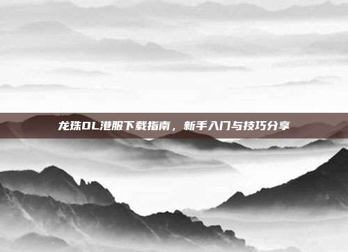 龙珠OL港服下载指南,新手入门与技巧分享
