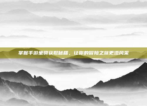 掌握手游坐骑获取秘籍,让你的冒险之旅更添风采