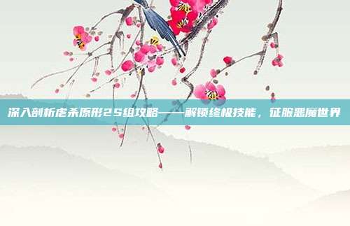 深入剖析虐杀原形2S组攻略——解锁终极技能,征服恶魔世界