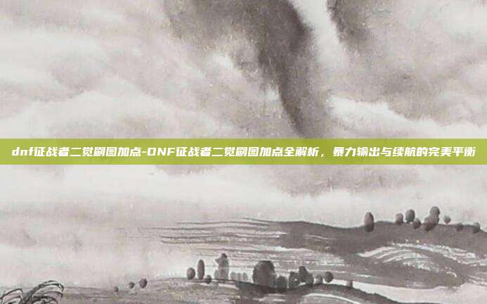 dnf征战者二觉刷图加点-DNF征战者二觉刷图加点全解析，暴力输出与续航的完美平衡