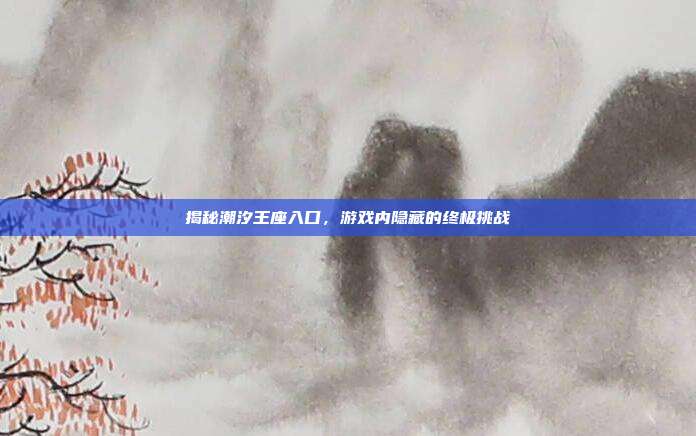 揭秘潮汐王座入口,游戏内隐藏的终极挑战