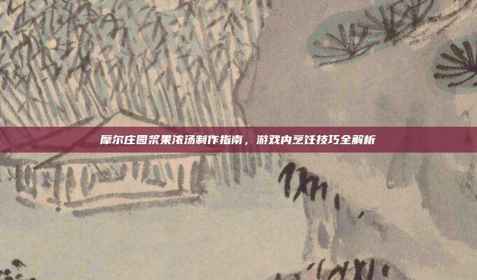 摩尔庄园浆果浓汤制作指南,游戏内烹饪技巧全解析