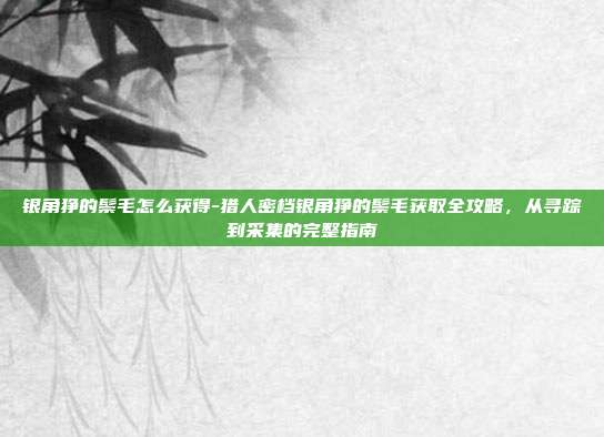 银角狰的鬃毛怎么获得-猎人密档银角狰的鬃毛获取全攻略，从寻踪到采集的完整指南