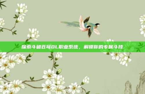 探索斗破苍穹OL职业系统,解锁你的专属斗技