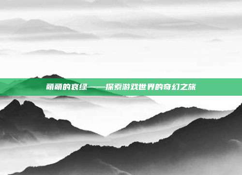 萌萌的哀绿——探索游戏世界的奇幻之旅
