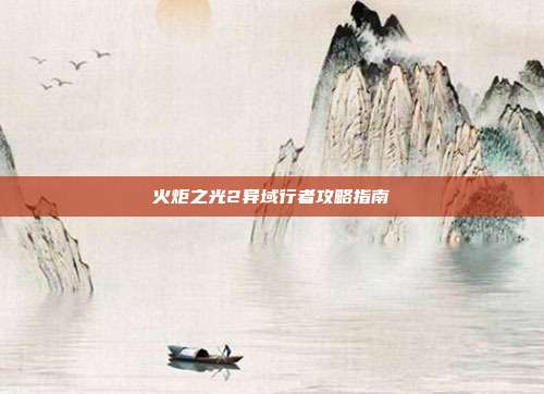 火炬之光2异域行者攻略指南
