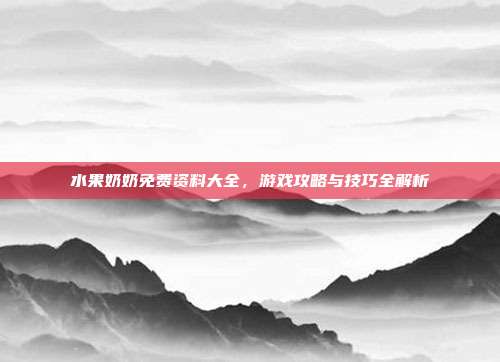 水果奶奶免费资料大全，游戏攻略与技巧全解析