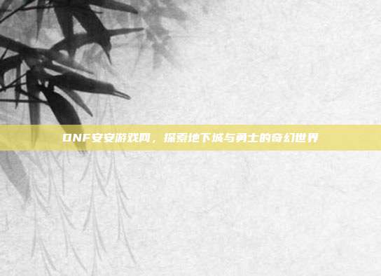 DNF安安游戏网,探索地下城与勇士的奇幻世界