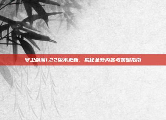 守卫剑阁1.22版本更新,揭秘全新内容与策略指南