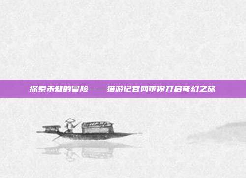 探索未知的冒险——猫游记官网带你开启奇幻之旅