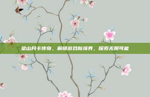 梁山月卡传奇，解锁游戏新境界，探索无限可能