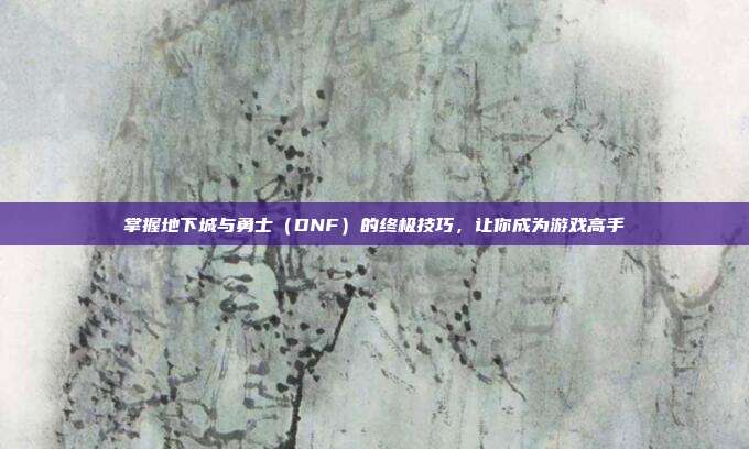 掌握地下城与勇士(DNF)的终极技巧,让你成为游戏高手