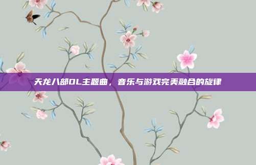 天龙八部OL主题曲,音乐与游戏完美融合的旋律