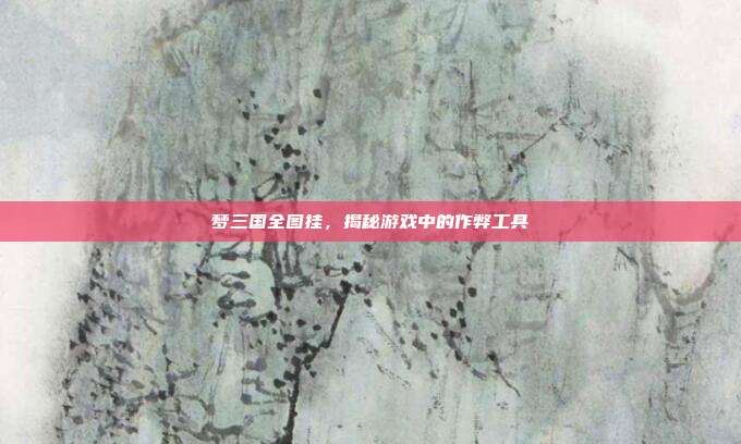 梦三国全图挂，揭秘游戏中的作弊工具