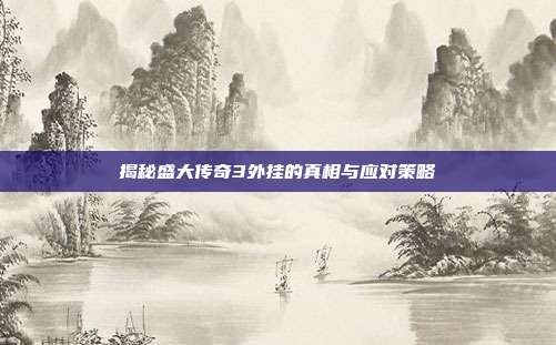 揭秘盛大传奇3外挂的真相与应对策略