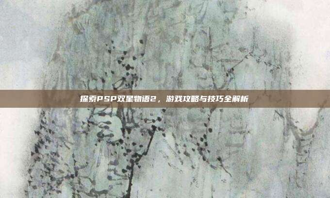 探索PSP双星物语2,游戏攻略与技巧全解析