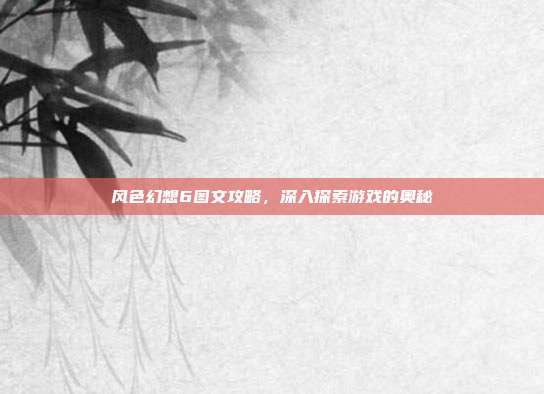 风色幻想6图文攻略,深入探索游戏的奥秘