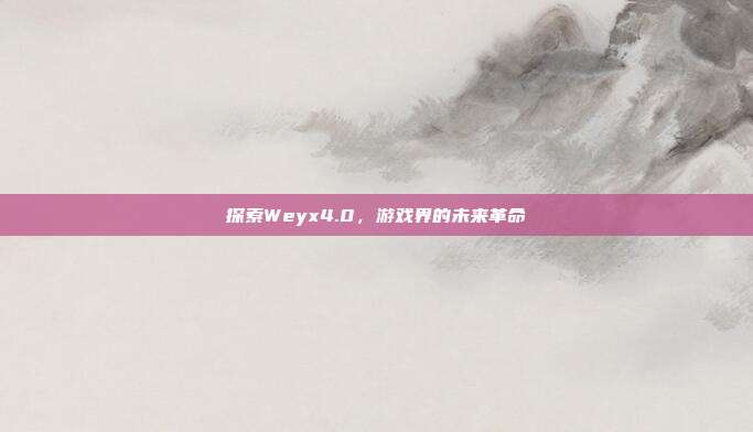 探索Weyx4.0,游戏界的未来革命