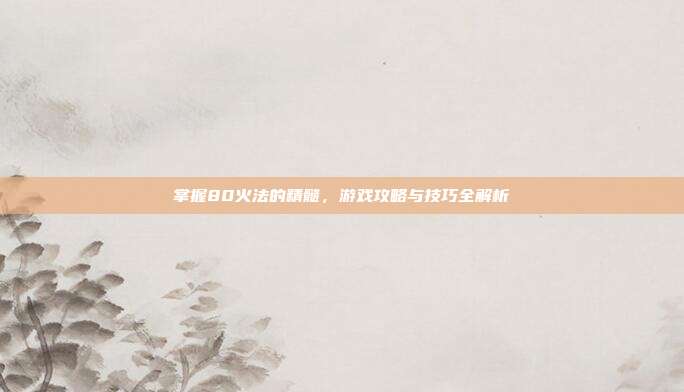 掌握80火法的精髓,游戏攻略与技巧全解析