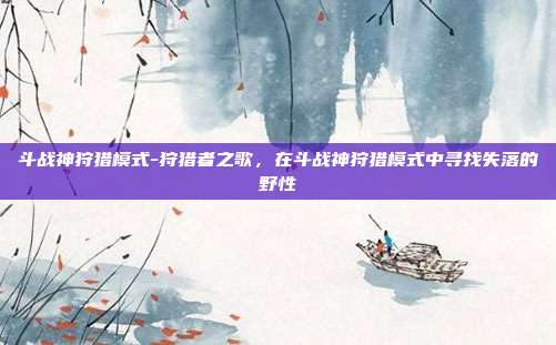 斗战神狩猎模式-狩猎者之歌，在斗战神狩猎模式中寻找失落的野性