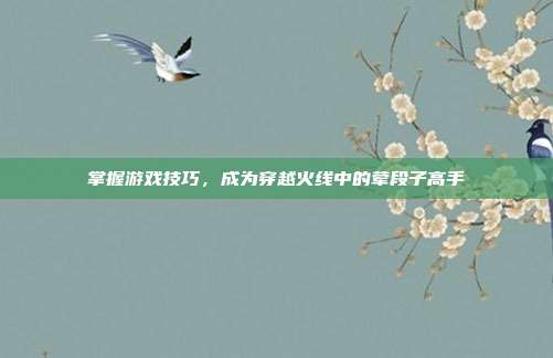 掌握游戏技巧,成为穿越火线中的荤段子高手
