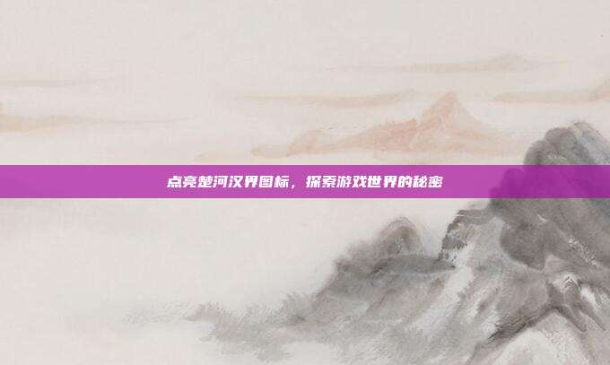 点亮楚河汉界图标,探索游戏世界的秘密