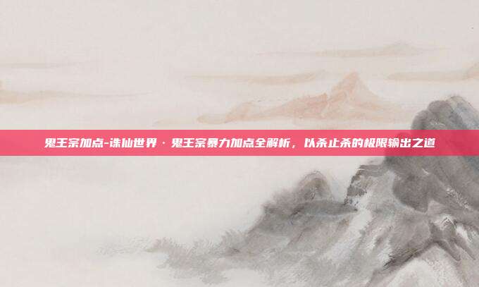 鬼王宗加点-诛仙世界·鬼王宗暴力加点全解析，以杀止杀的极限输出之道