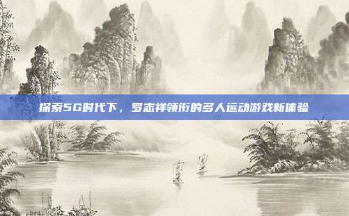 探索5G时代下,罗志祥领衔的多人运动游戏新体验