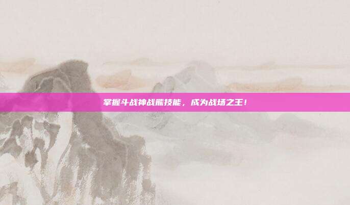 掌握斗战神战熊技能,成为战场之王!