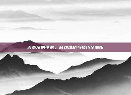 吉赛尔的电锯，游戏攻略与技巧全解析