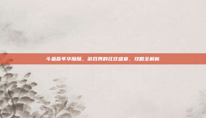 斗鱼嘉年华酥酥,游戏界的狂欢盛宴,攻略全解析