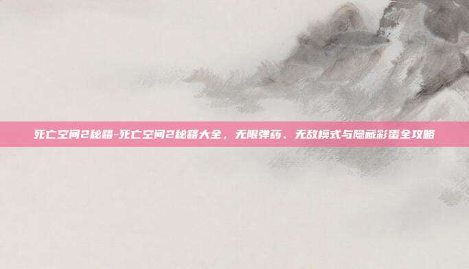 死亡空间2秘籍-死亡空间2秘籍大全，无限弹药、无敌模式与隐藏彩蛋全攻略