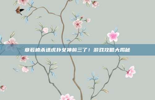章若楠杀进虎扑女神前三了!游戏攻略大揭秘
