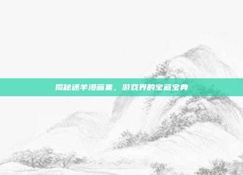 揭秘迷羊漫画集，游戏界的宝藏宝典