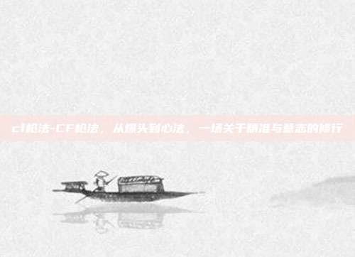 cf枪法-CF枪法，从爆头到心法，一场关于精准与意志的修行