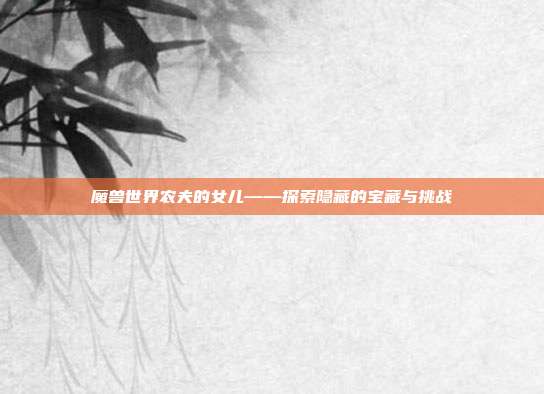 魔兽世界农夫的女儿——探索隐藏的宝藏与挑战