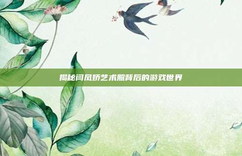 揭秘闫凤娇艺术照背后的游戏世界
