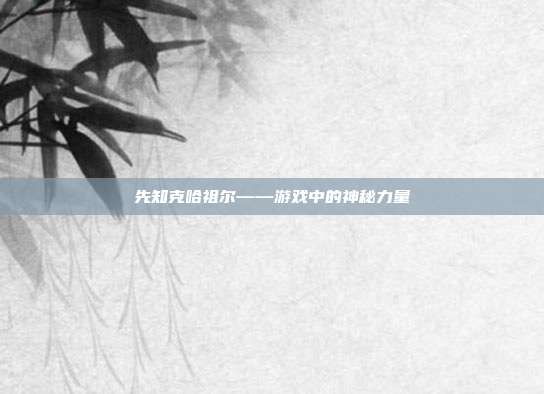 先知克哈祖尔——游戏中的神秘力量